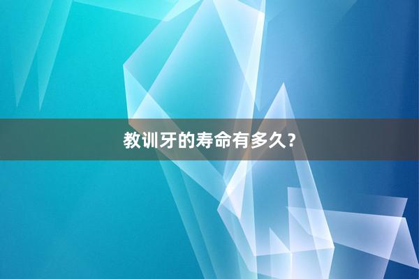 教训牙的寿命有多久？