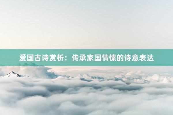 爱国古诗赏析：传承家国情愫的诗意表达