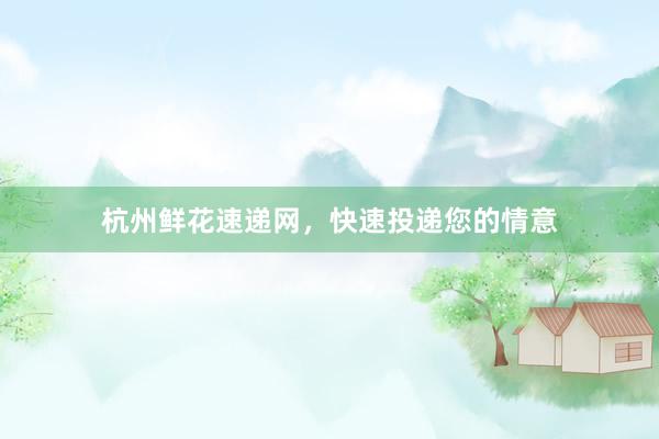 杭州鲜花速递网，快速投递您的情意
