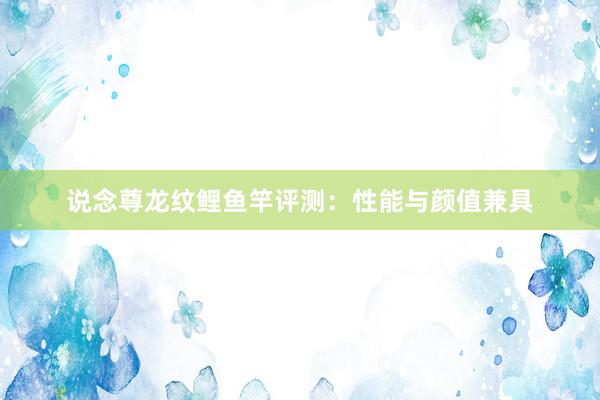 说念尊龙纹鲤鱼竿评测：性能与颜值兼具