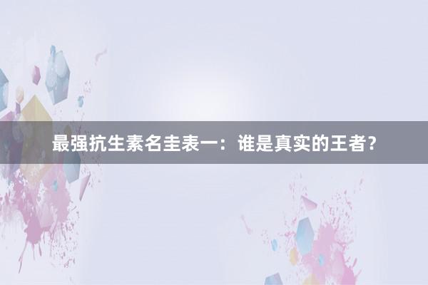 最强抗生素名圭表一：谁是真实的王者？