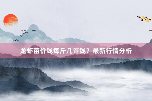 龙虾苗价钱每斤几许钱？最新行情分析
