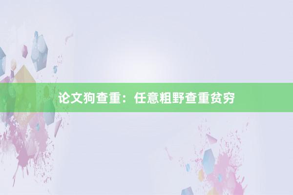 论文狗查重：任意粗野查重贫穷