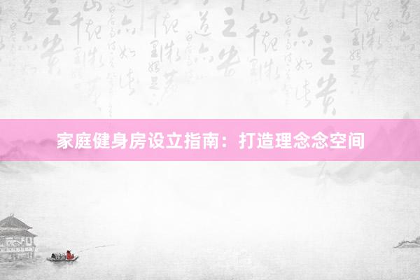 家庭健身房设立指南：打造理念念空间